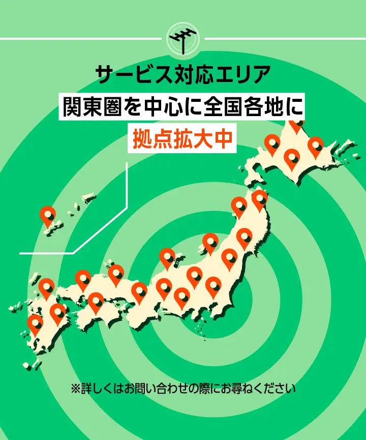 サービス対応エリア関東圏を中心に全国各地に拠点拡大中！※詳しくはお問い合わせの際にお尋ねください