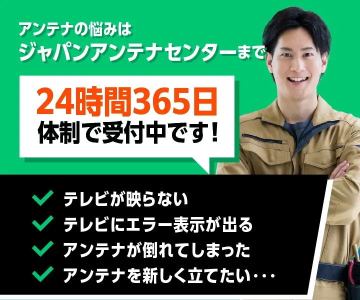 アンテナの悩みはジャパンアンテナセンターまで。24時間365日体制で受付中です！「テレビが映らない」「テレビにエラー表示が出る」「アンテナが倒れてしまった」「アンテナを新しく立てたい・・・」