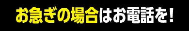 お急ぎならお電話を！