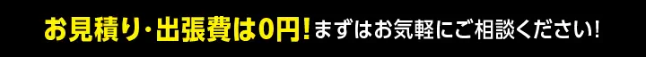 お見積り・出張費は0円！まずはお気軽にご相談ください! 