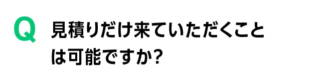 見積りだけ来ていただくことは可能ですか？