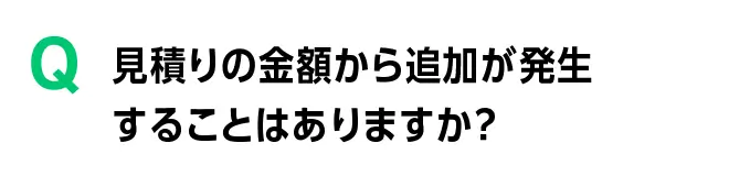 見積りの金額から追加が発生することはありますか?